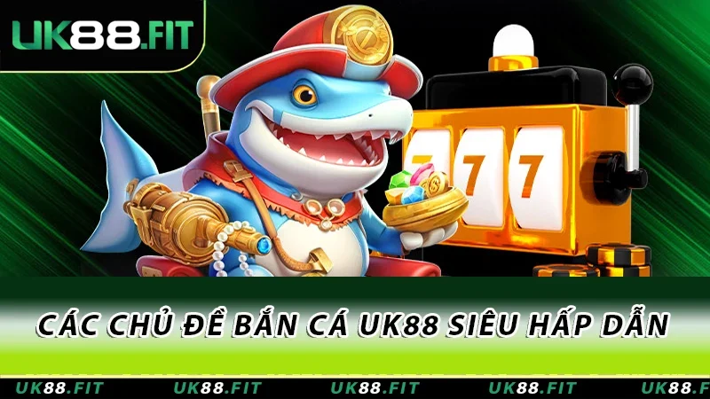 Các chủ đề bắn cá UK88 siêu hấp dẫn