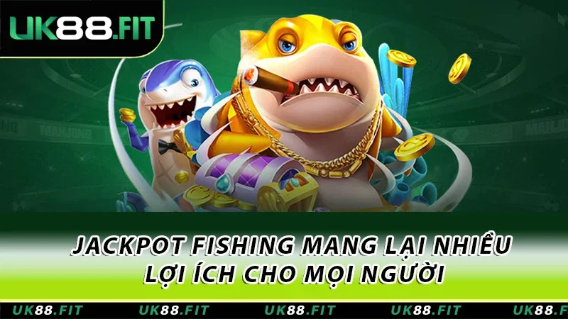 Jackpot Fishing mang lại nhiều lợi ích cho mọi người